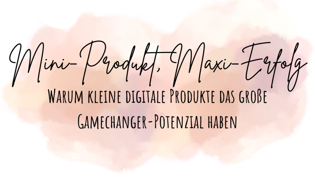 Mini-Produkt, Maxi-Erfolg Warum kleine digitale Produkte das große Gamechanger-Potenzial haben